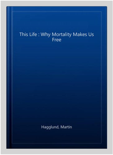 This Life : Why Mortality Makes Us Free