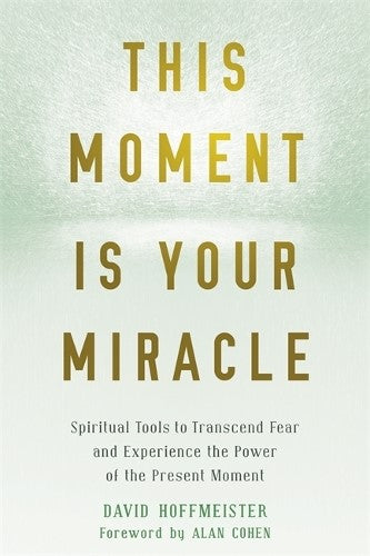 This Moment Is Your Miracle: Spiritual Tools to Transcend Fear and Experience th