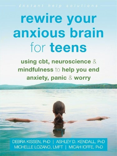 Rewire Your Anxious Brain for Teens: Using CBT, Neuroscience, and Mindfulness to