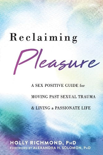 Reclaiming Pleasure: A Sex Positive Guide for Moving Past Sexual Trauma and Livi