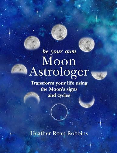 Be Your Own Moon Astrologer: Transform your life using the Moon's signs and cycl