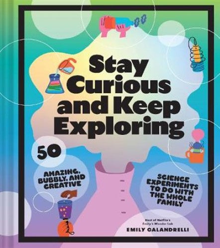 Stay Curious and Keep Exploring: 50 Amazing, Bubbly, and Creative Science Experi