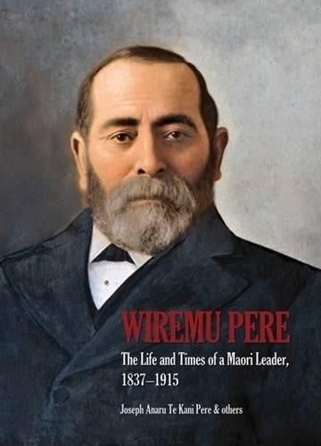 WIREMU PERE The Life and Times of a Maori Leader, 18371915