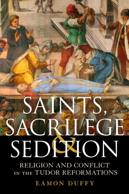 Saints, Sacrilege and Sedition: Religion and Conflict in the Tudor Reformations