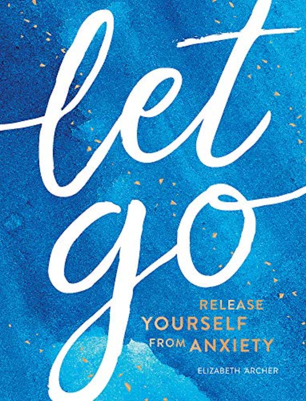 Let Go: Release Yourself from Anxiety â " Practical Tips and Techniques to Live