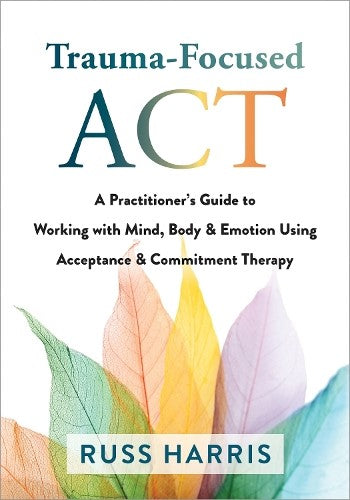 Trauma-Focused ACT: A Practitioner's Guide to Working with Mind, Body, and Emoti