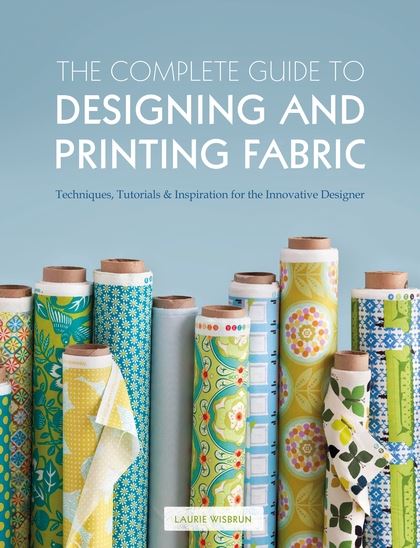 The Complete Guide to Designing and Printing Fabric: Techniques, Tutorials & Ins